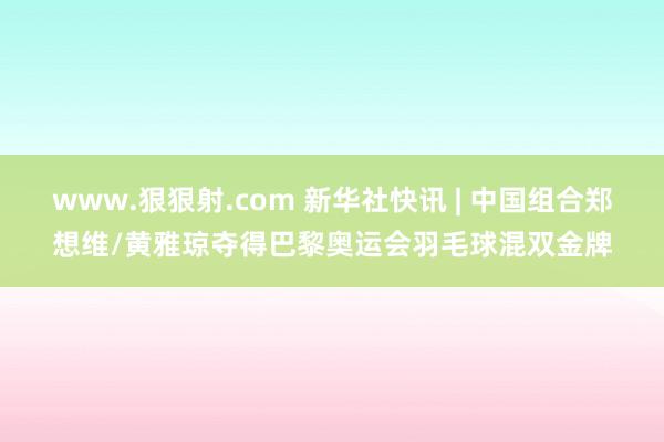 www.狠狠射.com 新华社快讯 | 中国组合郑想维/黄雅琼夺得巴黎奥运会羽毛球混双金牌
