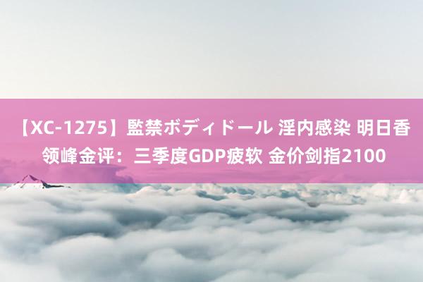 【XC-1275】監禁ボディドール 淫内感染 明日香 领峰金评：三季度GDP疲软 金价剑指2100