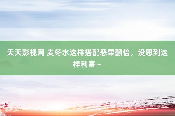 天天影视网 麦冬水这样搭配恶果翻倍,没思到这样利害~