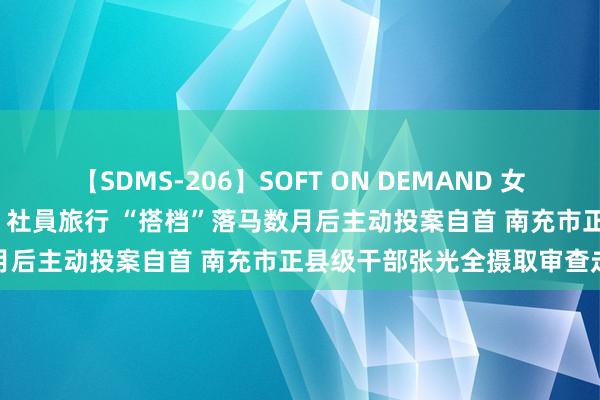 【SDMS-206】SOFT ON DEMAND 女子社員スペシャル野球拳 in 社員旅行 “搭档”落马数月后主动投案自首 南充市正县级干部张光全摄取审查走访