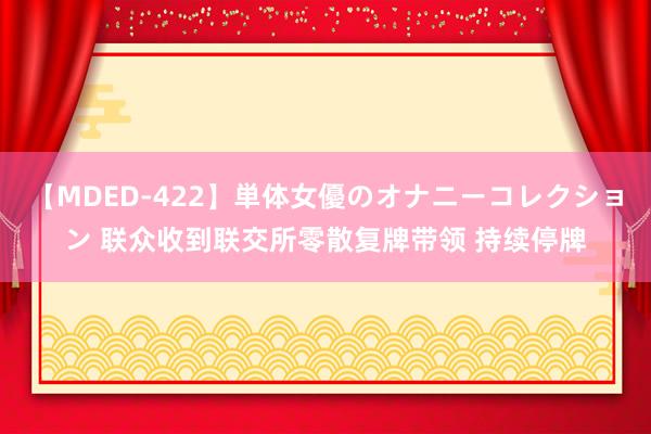 【MDED-422】単体女優のオナニーコレクション 联众收到联交所零散复牌带领 持续停牌