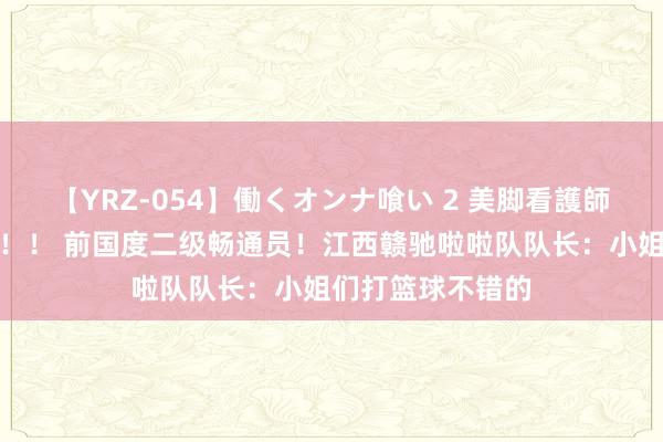 【YRZ-054】働くオンナ喰い 2 美脚看護師を食い散らかす！！ 前国度二级畅通员！江西赣驰啦啦队队长：小姐们打篮球不错的