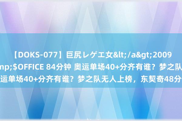 【DOKS-077】巨尻レゲエ女</a>2009-05-01OFFICE K’S&$OFFICE 84分钟 奥运单场40+分齐有谁？梦之队无人上榜，东契奇48分位列第二