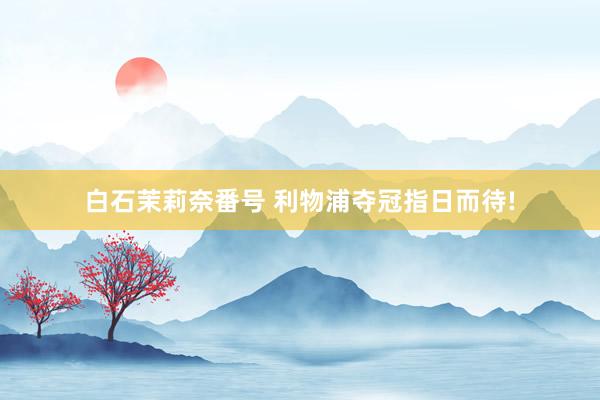 白石茉莉奈番号 利物浦夺冠指日而待!