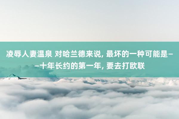凌辱人妻温泉 对哈兰德来说， 最坏的一种可能是——十年长约的第一年， 要去打欧联