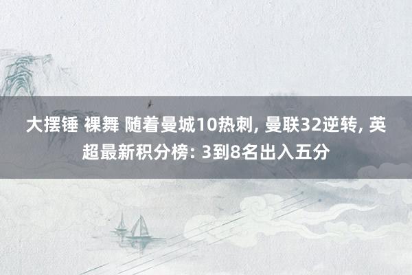 大摆锤 裸舞 随着曼城10热刺， 曼联32逆转， 英超最新积分榜: 3到8名出入五分