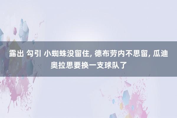 露出 勾引 小蜘蛛没留住， 德布劳内不思留， 瓜迪奥拉思要换一支球队了