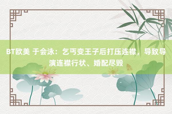 BT欧美 于会泳：乞丐变王子后打压连襟，导致导演连襟行状、婚配尽毁