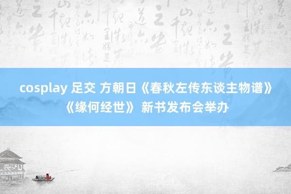 cosplay 足交 方朝日《春秋左传东谈主物谱》《缘何经世》 新书发布会举办