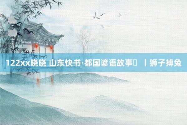 122xx晓晓 山东快书·都国谚语故事㉝丨狮子搏兔