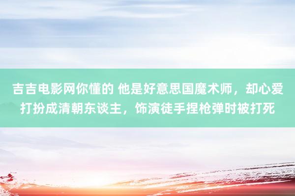 吉吉电影网你懂的 他是好意思国魔术师，却心爱打扮成清朝东谈主，饰演徒手捏枪弹时被打死