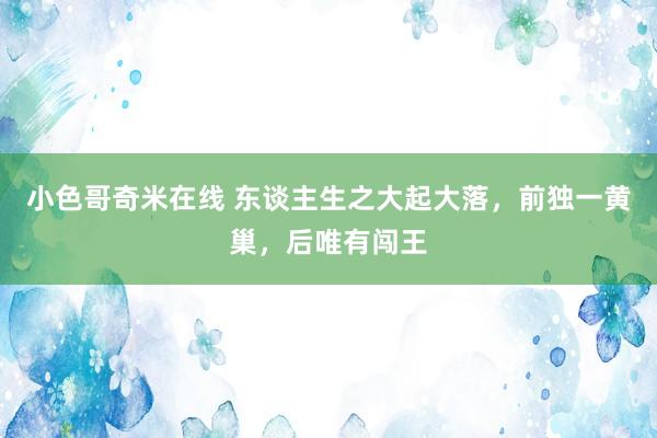 小色哥奇米在线 东谈主生之大起大落，前独一黄巢，后唯有闯王