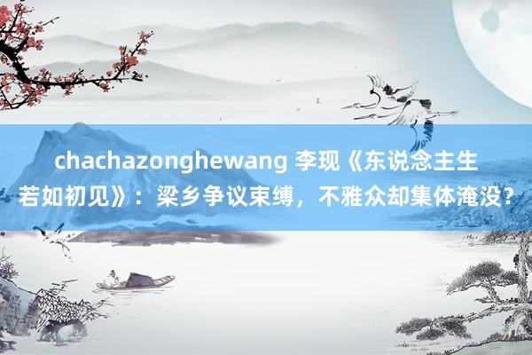 chachazonghewang 李现《东说念主生若如初见》：梁乡争议束缚，不雅众却集体淹没？