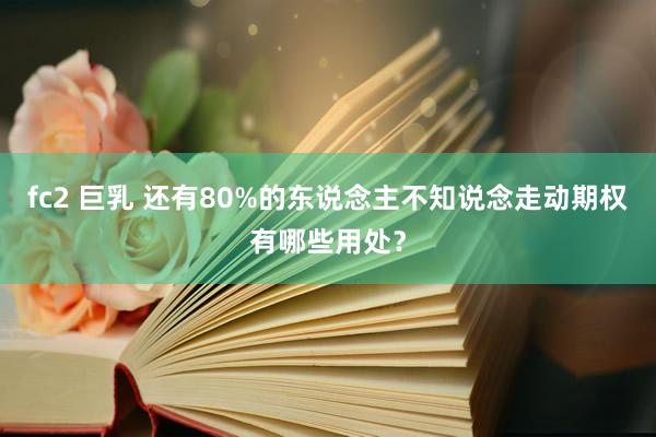 fc2 巨乳 还有80%的东说念主不知说念走动期权有哪些用处？