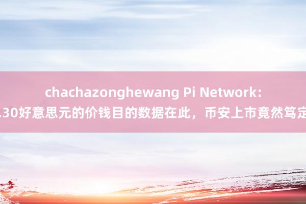 chachazonghewang Pi Network：2.30好意思元的价钱目的数据在此，币安上市竟然笃定？