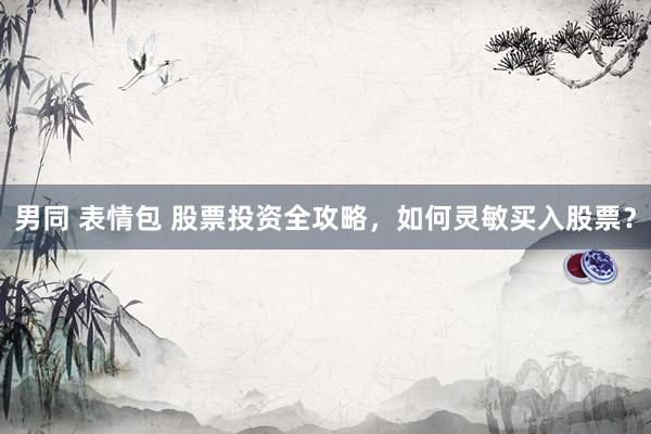 男同 表情包 股票投资全攻略，如何灵敏买入股票？