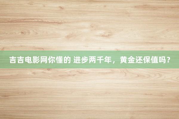 吉吉电影网你懂的 进步两千年，黄金还保值吗？