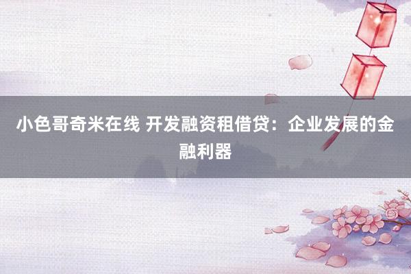 小色哥奇米在线 开发融资租借贷：企业发展的金融利器