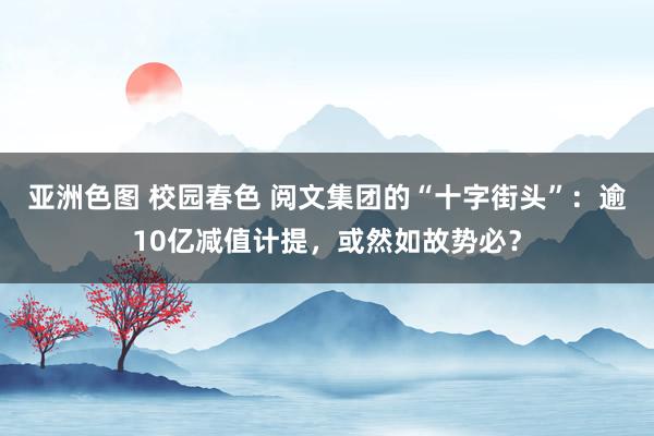 亚洲色图 校园春色 阅文集团的“十字街头”：逾10亿减值计提，或然如故势必？