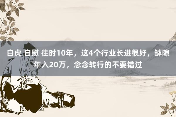 白虎 自慰 往时10年，这4个行业长进很好，罅隙年入20万，念念转行的不要错过