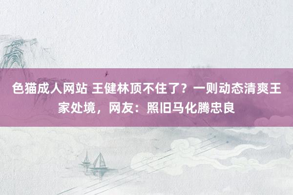 色猫成人网站 王健林顶不住了？一则动态清爽王家处境，网友：照旧马化腾忠良