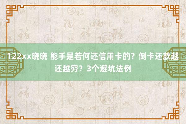 122xx晓晓 能手是若何还信用卡的？倒卡还款越还越穷？3个避坑法例