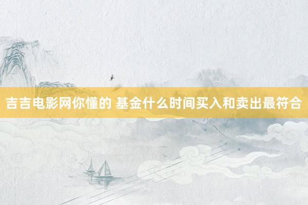 吉吉电影网你懂的 基金什么时间买入和卖出最符合