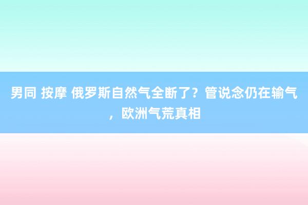 男同 按摩 俄罗斯自然气全断了？管说念仍在输气，欧洲气荒真相