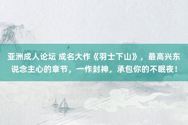 亚洲成人论坛 成名大作《羽士下山》，最高兴东说念主心的章节，一作封神，承包你的不眠夜！