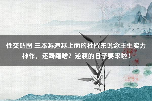 性交贴图 三本越追越上面的杜撰东说念主生实力神作，还踌躇啥？逆袭的日子要来啦！