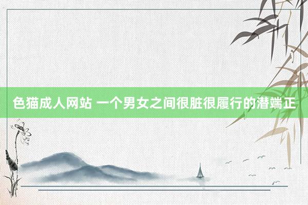 色猫成人网站 一个男女之间很脏很履行的潜端正