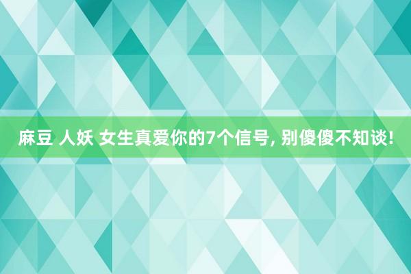 麻豆 人妖 女生真爱你的7个信号， 别傻傻不知谈!