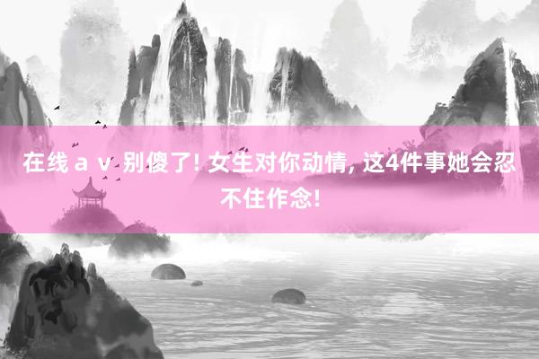 在线ａｖ 别傻了! 女生对你动情， 这4件事她会忍不住作念!