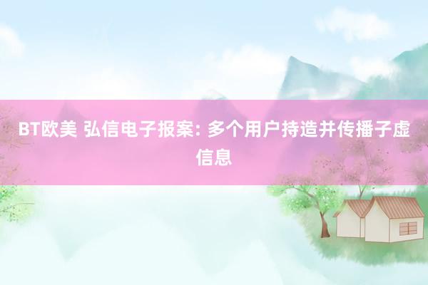 BT欧美 弘信电子报案: 多个用户持造并传播子虚信息