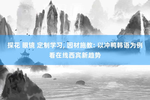 探花 眼镜 定制学习， 因材施教: 以冲鸭韩语为例看在线西宾新趋势