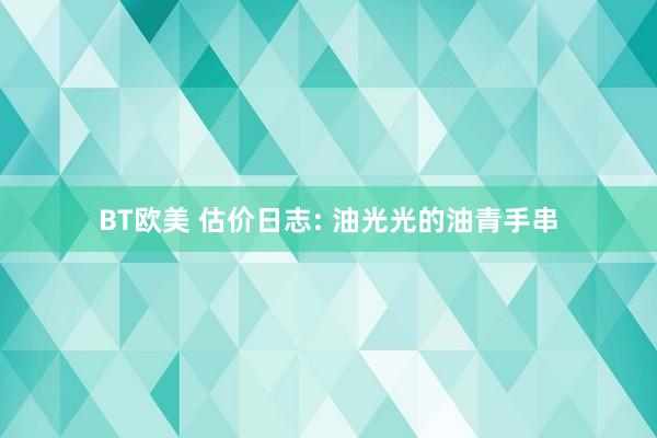 BT欧美 估价日志: 油光光的油青手串