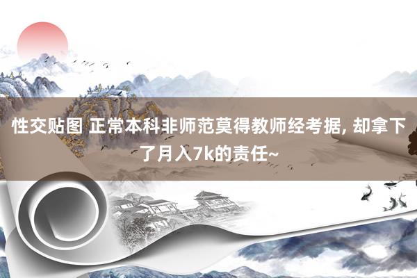 性交贴图 正常本科非师范莫得教师经考据， 却拿下了月入7k的责任~