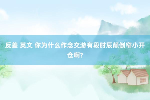 反差 英文 你为什么作念交游有段时辰颠倒窄小开仓啊?