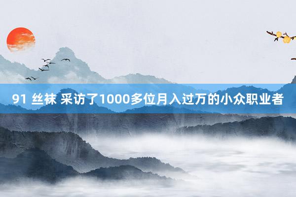 91 丝袜 采访了1000多位月入过万的小众职业者