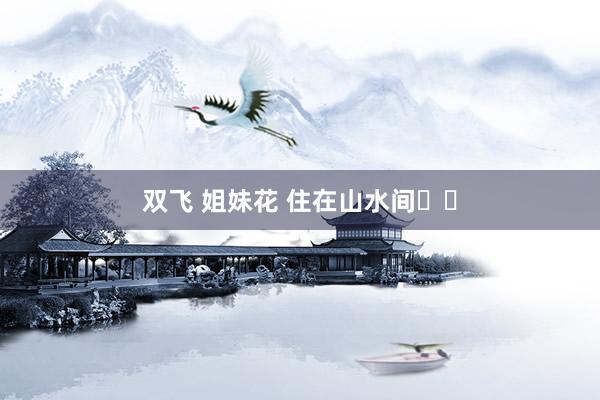 双飞 姐妹花 住在山水间⛰️