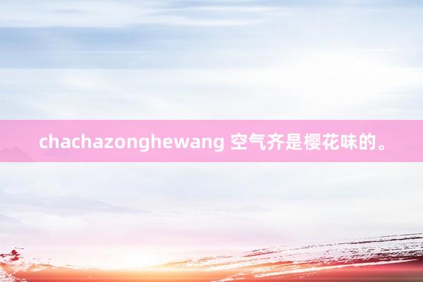 chachazonghewang 空气齐是樱花味的。
