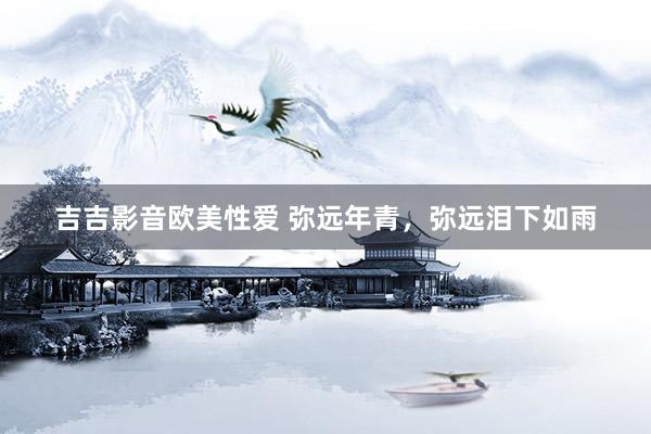 吉吉影音欧美性爱 弥远年青，<a href=