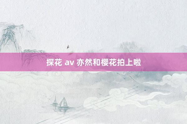 探花 av 亦然和樱花拍上啦