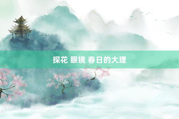 探花 眼镜 春日的大理