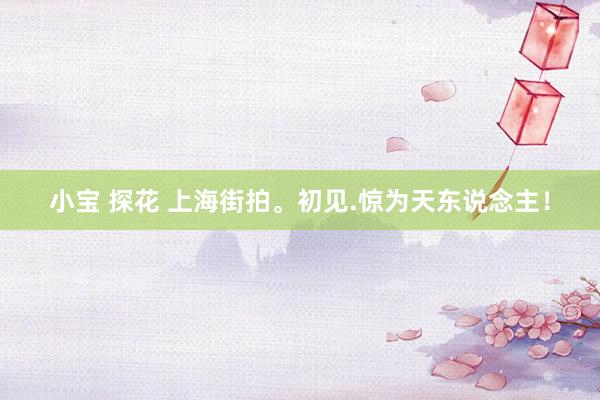 小宝 探花 上海街拍。初见.惊为天东说念主！