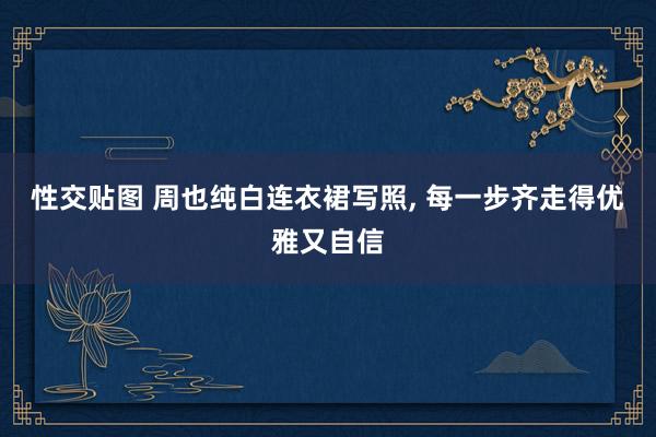 性交贴图 周也纯白连衣裙写照， 每一步齐走得优雅又自信