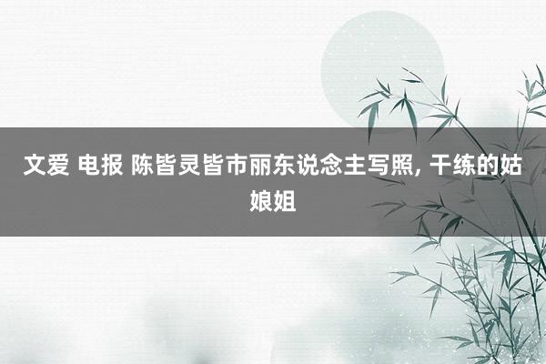 文爱 电报 陈皆灵皆市丽东说念主写照， 干练的姑娘姐