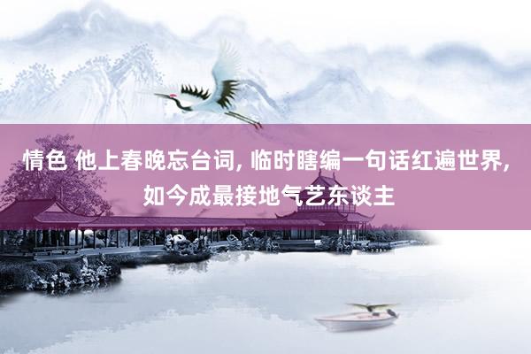 情色 他上春晚忘台词， 临时瞎编一句话红遍世界， 如今成最接地气艺东谈主
