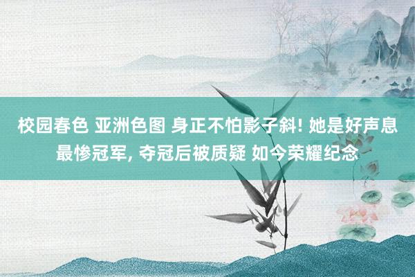 校园春色 亚洲色图 身正不怕影子斜! 她是好声息最惨冠军， 夺冠后被质疑 如今荣耀纪念