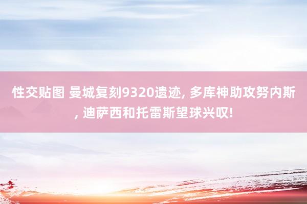性交贴图 曼城复刻9320遗迹， 多库神助攻努内斯， 迪萨西和托雷斯望球兴叹!